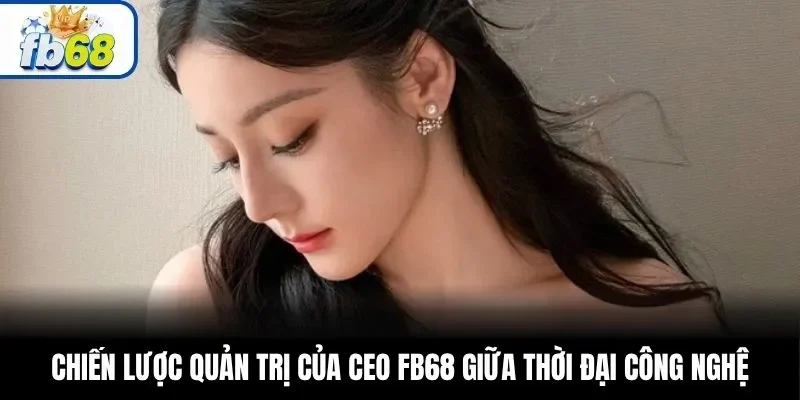 Chiến lược quản trị của CEO FB68 giữa thời đại công nghệ