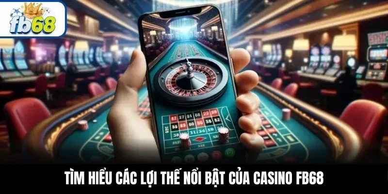 Tìm hiểu các lợi thế nổi bật của casino FB68